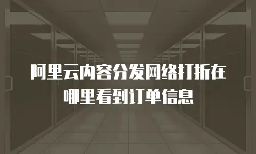 阿里云内容分发网络打折在哪里看到订单信息