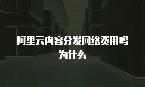 阿里云内容分发网络费用吗为什么
