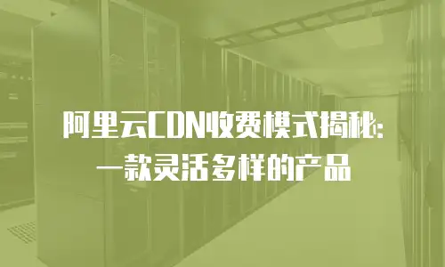 阿里云CDN收费模式揭秘：一款灵活多样的产品