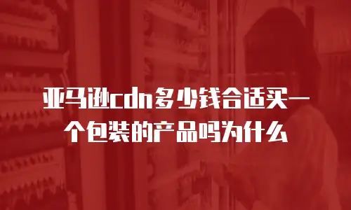 亚马逊cdn多少钱合适买一个包装的产品吗为什么