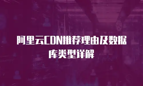 阿里云CDN推荐理由及数据库类型详解