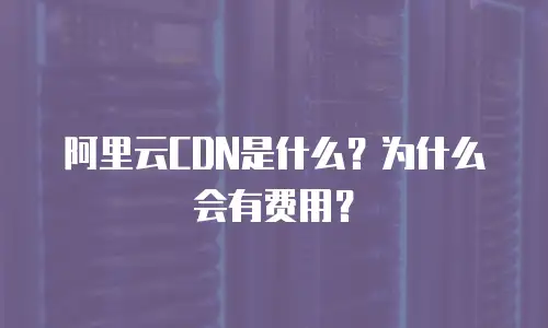 阿里云CDN是什么？为什么会有费用？