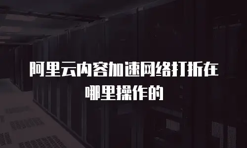 阿里云内容加速网络打折在哪里操作的