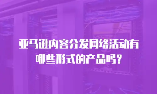亚马逊内容分发网络活动有哪些形式的产品吗？