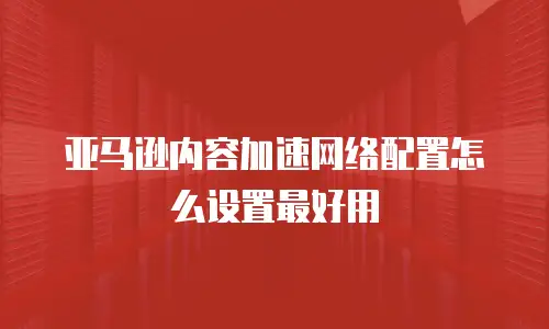 亚马逊内容加速网络配置怎么设置最好用