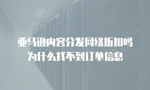 亚马逊内容分发网络折扣吗为什么找不到订单信息