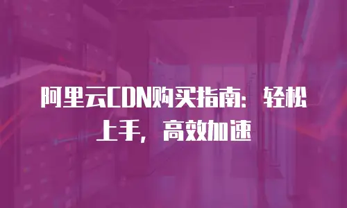 阿里云CDN购买指南：轻松上手，高效加速