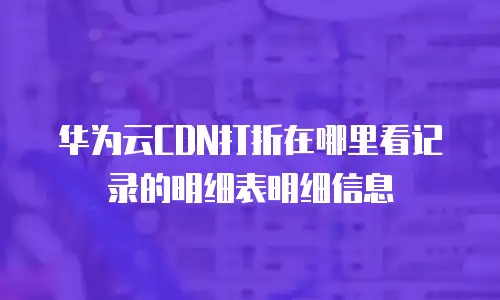 华为云CDN打折在哪里看记录的明细表明细信息