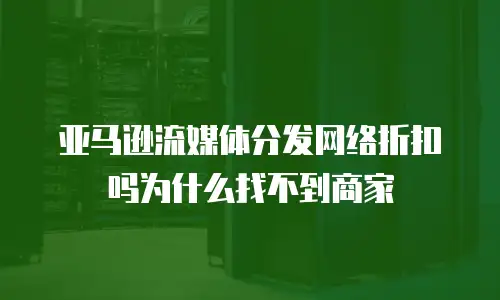 亚马逊流媒体分发网络折扣吗为什么找不到商家