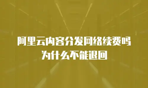 阿里云内容分发网络续费吗为什么不能退回
