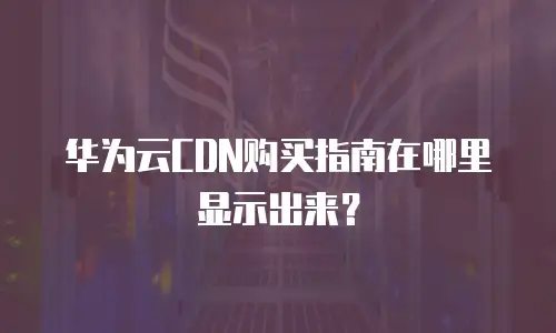 华为云CDN购买指南在哪里显示出来？