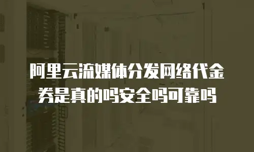 阿里云流媒体分发网络代金券是真的吗安全吗可靠吗