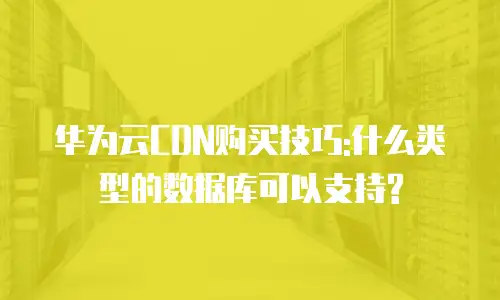 华为云CDN购买技巧:什么类型的数据库可以支持?