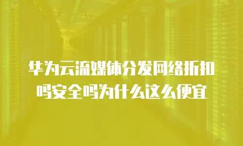 华为云流媒体分发网络折扣吗安全吗为什么这么便宜