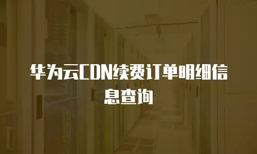 华为云CDN续费订单明细信息查询