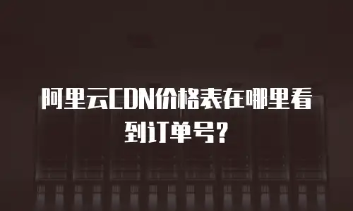 阿里云CDN价格表在哪里看到订单号？