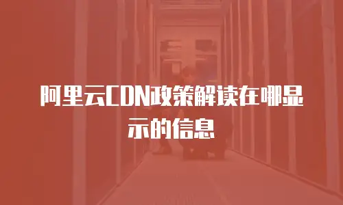 阿里云CDN政策解读在哪显示的信息