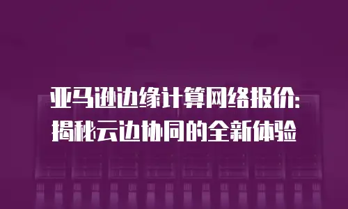 亚马逊边缘计算网络报价：揭秘云边协同的全新体验