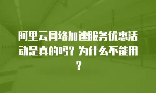 阿里云网络加速服务优惠活动是真的吗？为什么不能用？