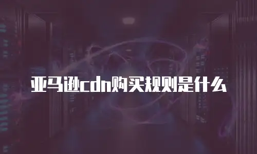 亚马逊cdn购买规则是什么