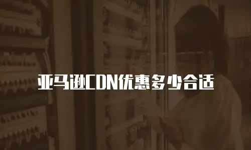 亚马逊CDN优惠多少合适