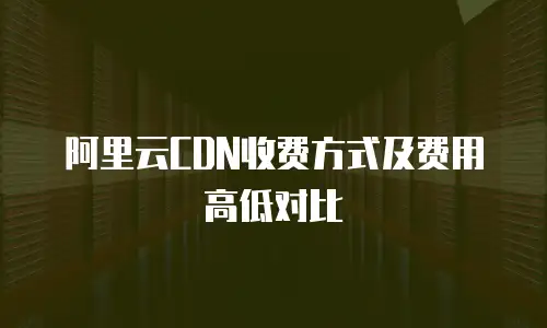 阿里云CDN收费方式及费用高低对比