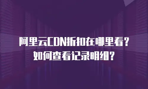 阿里云CDN折扣在哪里看？如何查看记录明细？