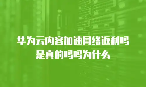华为云内容加速网络返利吗是真的吗吗为什么