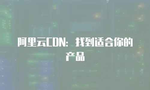 阿里云CDN：找到适合你的产品