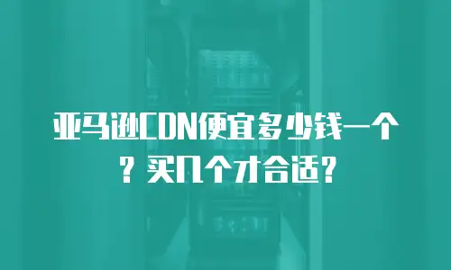 亚马逊CDN便宜多少钱一个？买几个才合适？