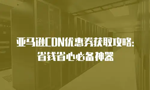 亚马逊CDN优惠券获取攻略：省钱省心必备神器