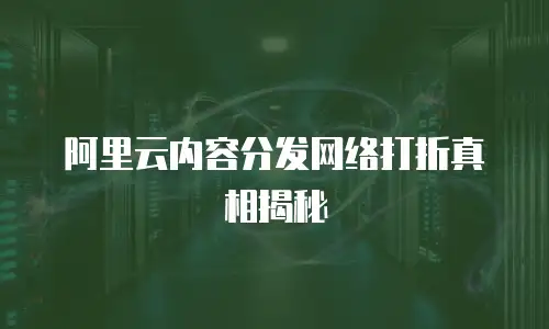 阿里云内容分发网络打折真相揭秘