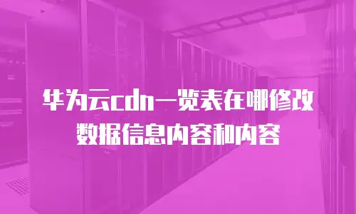 华为云cdn一览表在哪修改数据信息内容和内容