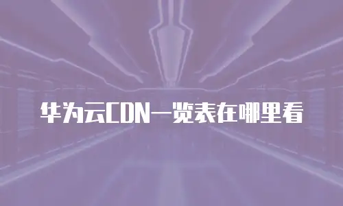 华为云CDN一览表在哪里看