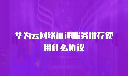 华为云网络加速服务推荐使用什么协议