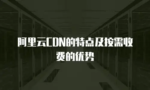 阿里云CDN的特点及按需收费的优势