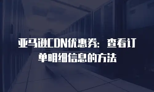 亚马逊CDN优惠券：查看订单明细信息的方法