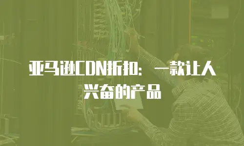 亚马逊CDN折扣：一款让人兴奋的产品