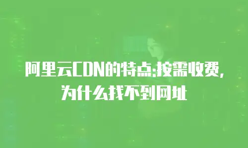 阿里云CDN的特点:按需收费,为什么找不到网址