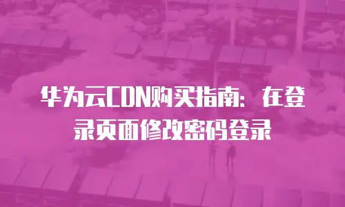 华为云CDN购买指南：在登录页面修改密码登录