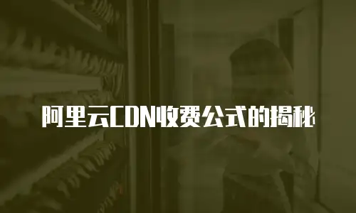 阿里云CDN收费公式的揭秘