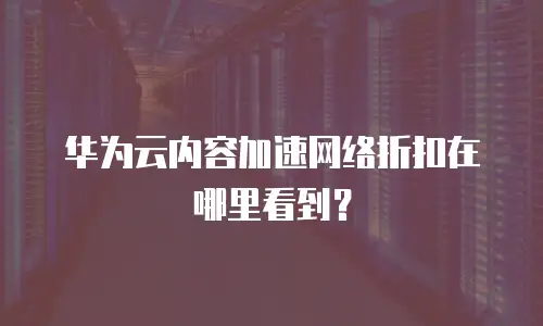 华为云内容加速网络折扣在哪里看到？