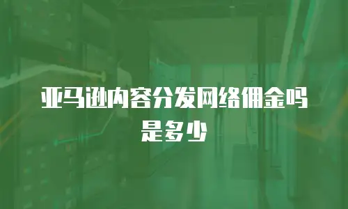 亚马逊内容分发网络佣金吗是多少
