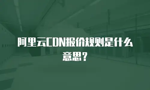 阿里云CDN报价规则是什么意思？