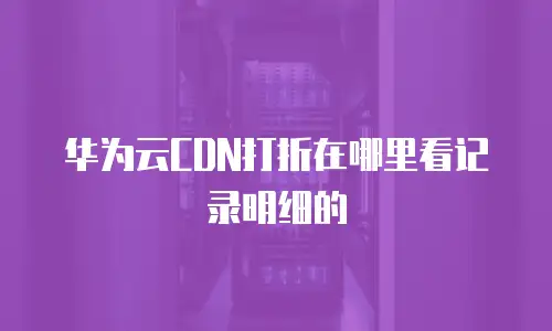华为云CDN打折在哪里看记录明细的