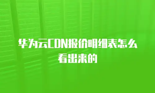 华为云CDN报价明细表怎么看出来的