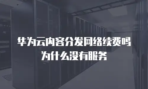 华为云内容分发网络续费吗为什么没有服务