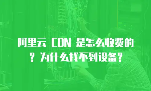 阿里云 CDN 是怎么收费的? 为什么找不到设备?