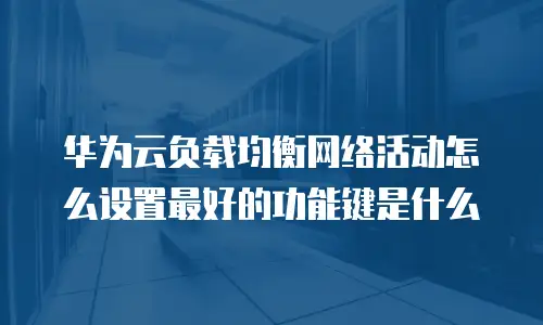 华为云负载均衡网络活动怎么设置最好的功能键是什么