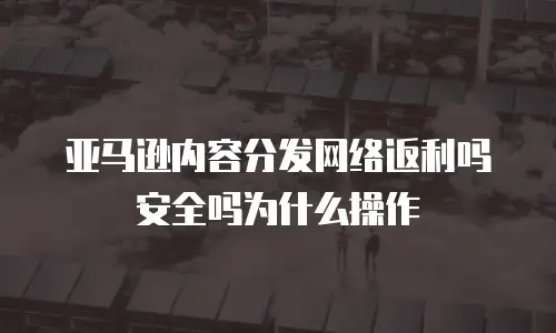 亚马逊内容分发网络返利吗安全吗为什么操作